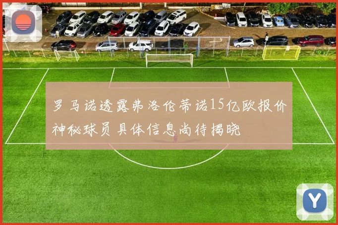 罗马诺透露弗洛伦蒂诺15亿欧报价神秘球员具体信息尚待揭晓