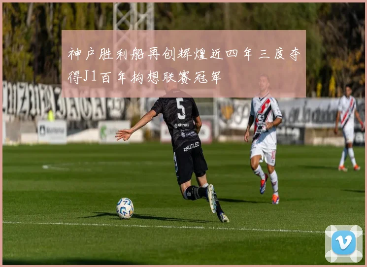 神户胜利船再创辉煌近四年三度夺得J1百年构想联赛冠军