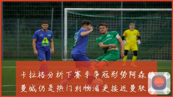 卡拉格分析下赛季争冠形势阿森纳曼城仍是热门利物浦更接近曼联
