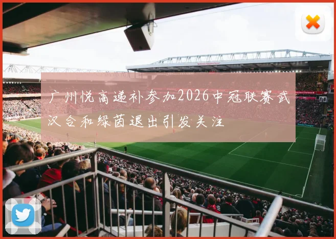 广州悦高递补参加2026中冠联赛武汉合和绿茵退出引发关注