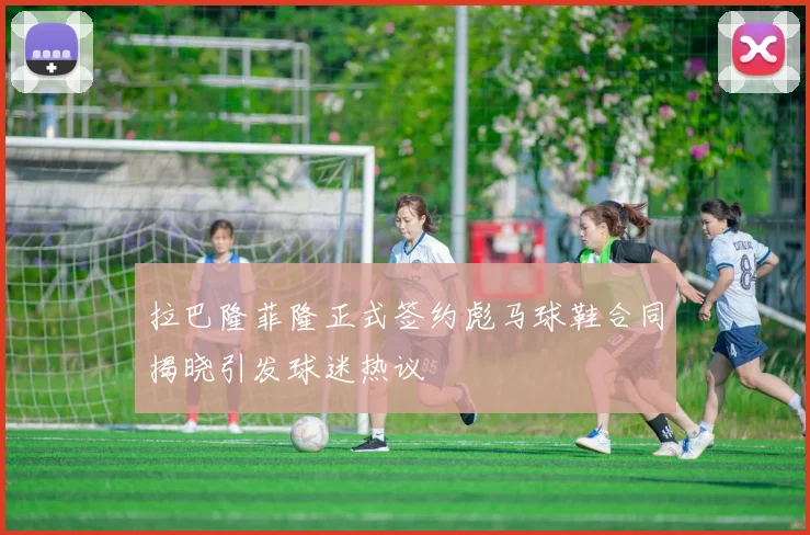 拉巴隆菲隆正式签约彪马球鞋合同揭晓引发球迷热议