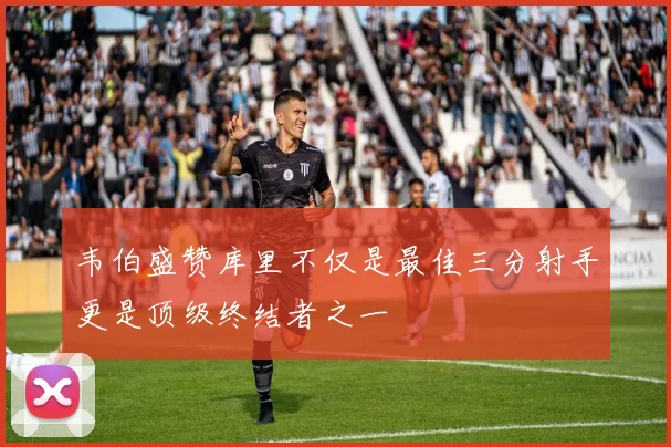 韦伯盛赞库里不仅是最佳三分射手更是顶级终结者之一
