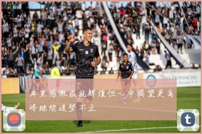 库里感慨成就辉煌但心中渴望更高峰继续追梦不止