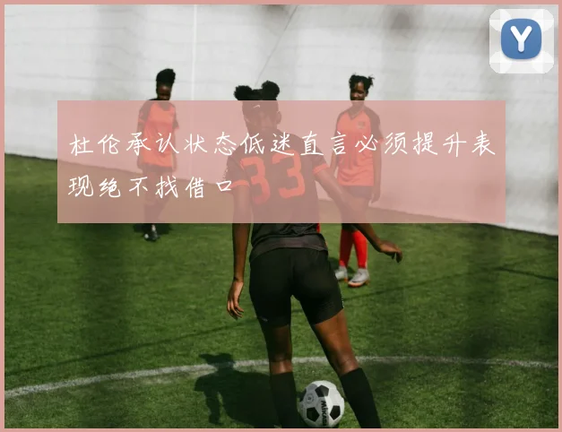 杜伦承认状态低迷直言必须提升表现绝不找借口