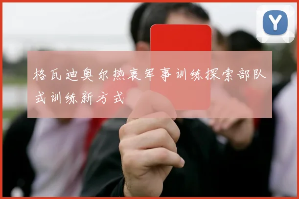 格瓦迪奥尔热衷军事训练探索部队式训练新方式