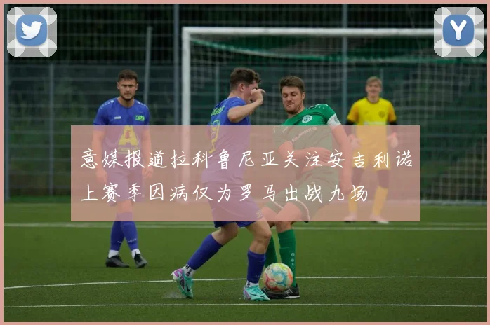 意媒报道拉科鲁尼亚关注安吉利诺上赛季因病仅为罗马出战九场