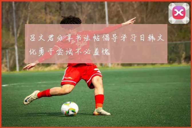 吕文君分享书法帖倡导学习日韩文化勇于尝试不必羞愧