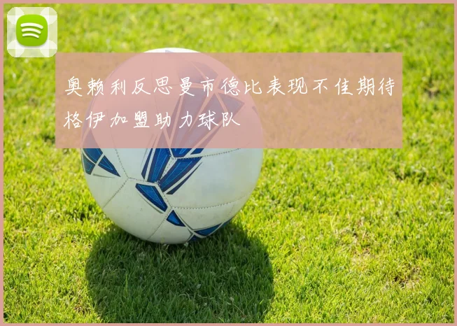 奥赖利反思曼市德比表现不佳期待格伊加盟助力球队