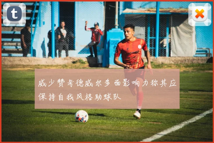 威少赞考德威尔多面影响力称其应保持自我风格助球队