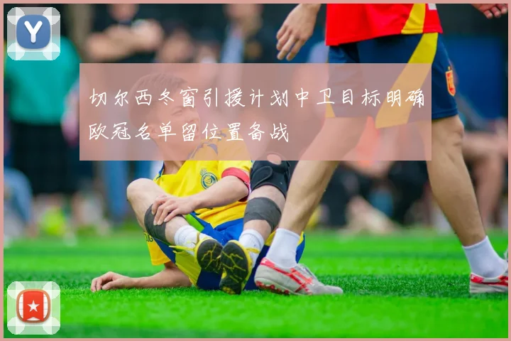 切尔西冬窗引援计划中卫目标明确欧冠名单留位置备战