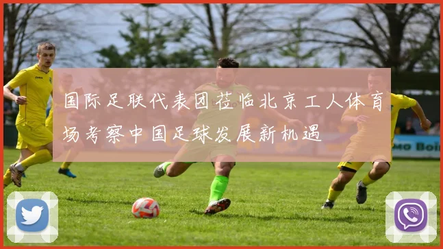 国际足联代表团莅临北京工人体育场考察中国足球发展新机遇