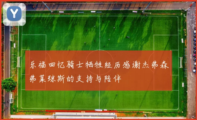 乐福回忆骑士牺牲经历感谢杰弗森弗莱琼斯的支持与陪伴