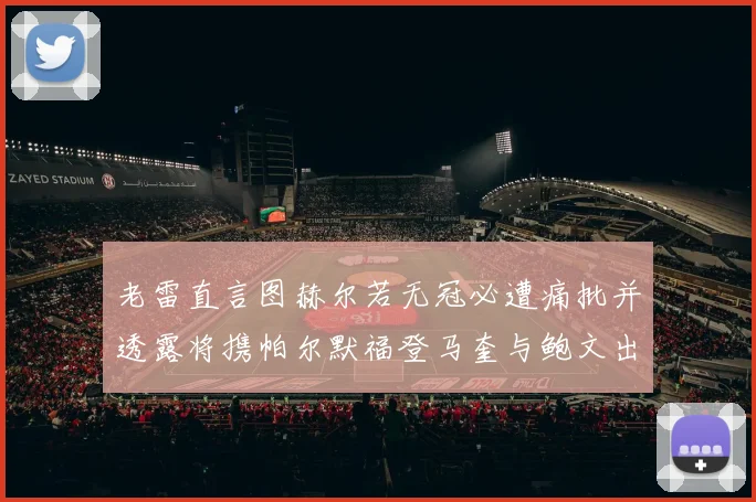 老雷直言图赫尔若无冠必遭痛批并透露将携帕尔默福登马奎与鲍文出战