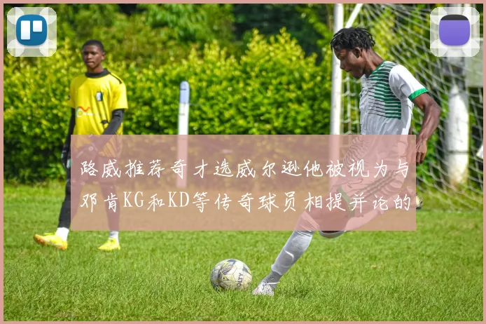 路威推荐奇才选威尔逊他被视为与邓肯KG和KD等传奇球员相提并论的未来之星