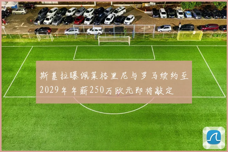 斯基拉曝佩莱格里尼与罗马续约至2029年年薪250万欧元即将敲定
