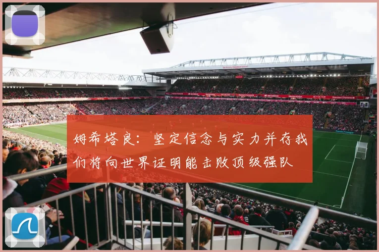 姆希塔良：坚定信念与实力并存我们将向世界证明能击败顶级强队