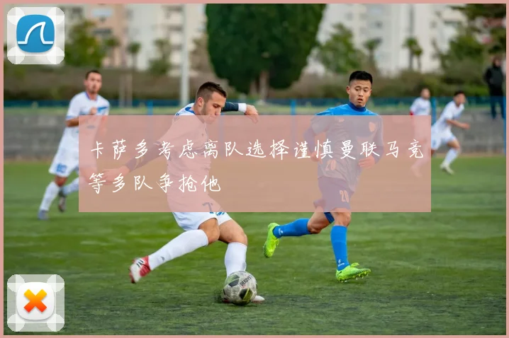 卡萨多考虑离队选择谨慎曼联马竞等多队争抢他