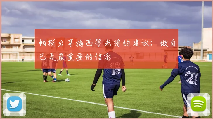 帕斯分享梅西等老将的建议：做自己是最重要的信念