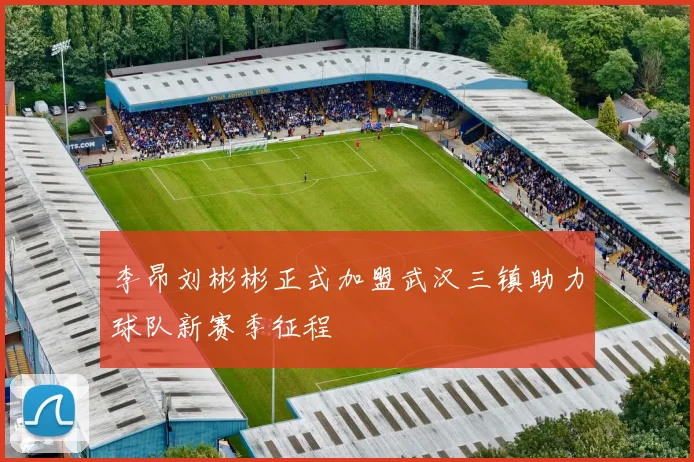 李昂刘彬彬正式加盟武汉三镇助力球队新赛季征程