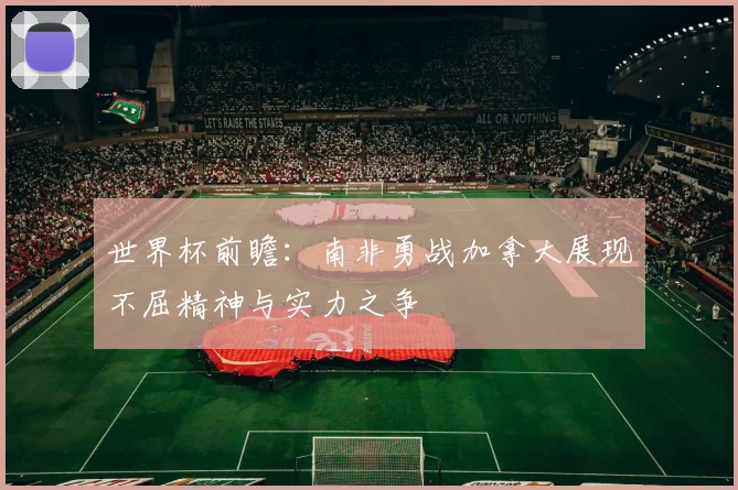 世界杯前瞻：南非勇战加拿大展现不屈精神与实力之争