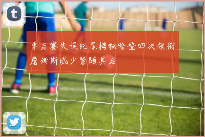 季后赛失误纪录揭秘哈登四次领衔詹姆斯威少紧随其后